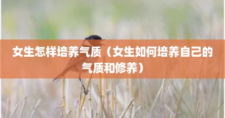 女生怎样培养气质（女生如何培养自己的气质和修养）