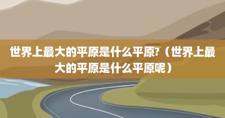 世界上最大的平原是什么平原?（世界上最大的平原是什么平原呢）