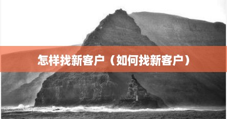 怎样找新客户（如何找新客户）