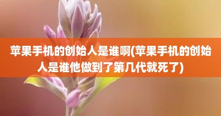 苹果手机的创始人是谁啊(苹果手机的创始人是谁他做到了第几代就死了)