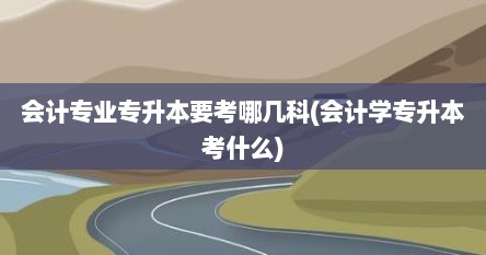 会计专业专升本要考哪几科(会计学专升本考什么)
