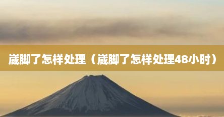 崴脚了怎样处理（崴脚了怎样处理48小时）