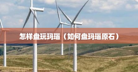 怎样盘玩玛瑙（如何盘玛瑙原石）