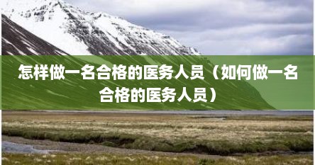 怎样做一名合格的医务人员（如何做一名合格的医务人员）