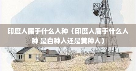 印度人属于什么人种（印度人属于什么人种 是白种人还是黄种人）