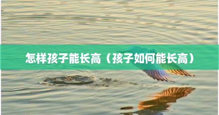 怎样孩子能长高（孩子如何能长高）