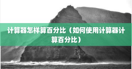 计算器怎样算百分比（如何使用计算器计算百分比）