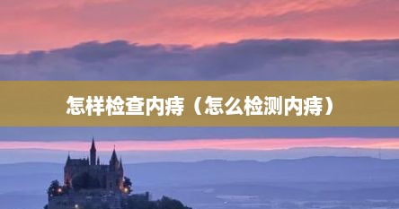 怎样检查内痔（怎么检测内痔）