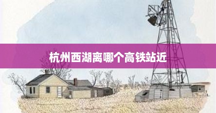 杭州西湖离哪个高铁站近