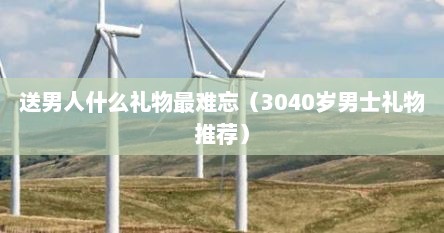 送男人什么礼物最难忘（3040岁男士礼物推荐）
