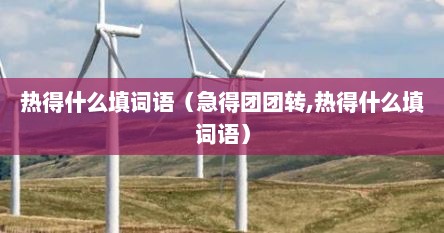 热得什么填词语（急得团团转,热得什么填词语）