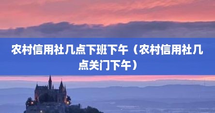 农村信用社几点下班下午（农村信用社几点关门下午）