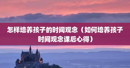怎样培养孩子的时间观念（如何培养孩子时间观念课后心得）