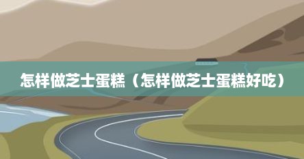 怎样做芝士蛋糕（怎样做芝士蛋糕好吃）