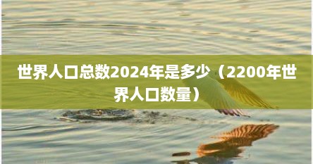 世界人口总数2024年是多少（2200年世界人口数量）
