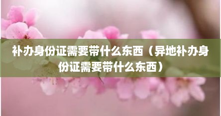 补办身份证需要带什么东西（异地补办身份证需要带什么东西）