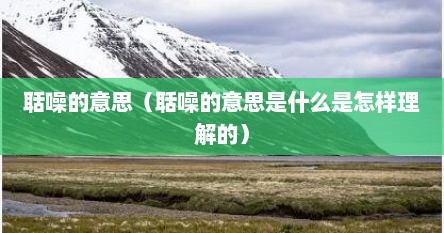 聒噪的意思（聒噪的意思是什么是怎样理解的）