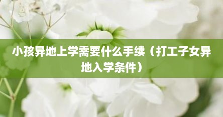小孩异地上学需要什么手续（打工子女异地入学条件）