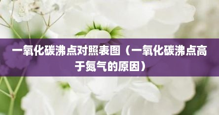 一氧化碳沸点对照表图（一氧化碳沸点高于氮气的原因）