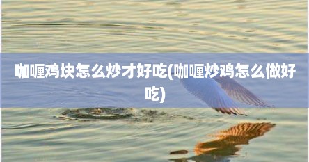 咖喱鸡块怎么炒才好吃(咖喱炒鸡怎么做好吃)