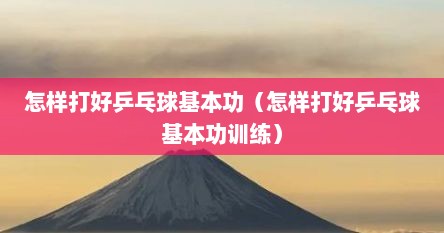怎样打好乒乓球基本功(怎样打好乒乓球基本功训练)