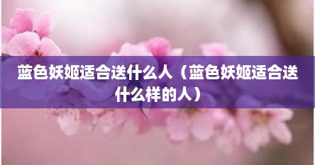 蓝色妖姬适合送什么人（蓝色妖姬适合送什么样的人）