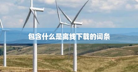 包含什么是离线下载的词条
