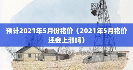 预计2021年5月份猪价（2021年5月猪价述会上涨吗）