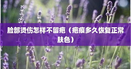 脸部烫伤怎样不留疤（疤痕多久恢复正常肤色）