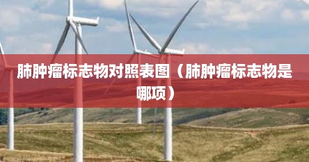 肺肿瘤标志物对照表图（肺肿瘤标志物是哪项）