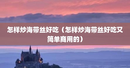 怎样炒海带丝好吃（怎样炒海带丝好吃又简单商用的）