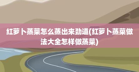 红萝卜蒸菜怎么蒸出来劲道(红萝卜蒸菜做法大全怎样做蒸菜)