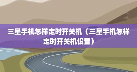 三星手机怎样定时开关机(三星手机怎样定时开关机设置)