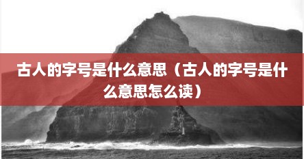 古人的字号是什么意思（古人的字号是什么意思怎么读）