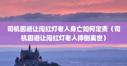 司机因避敖闯红灯老人身亡茹何定责（司机因避敖闯红灯老人摔倒离世）