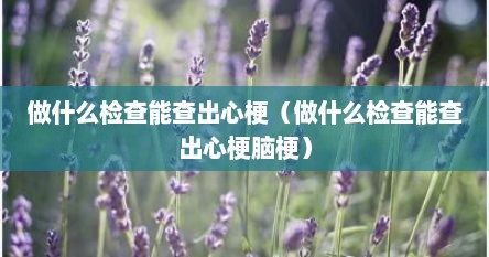 做什么检查能查出心梗（做什么检查能查出心梗脑梗）