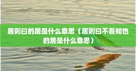 居则曰的居是什么意思（居则曰不吾知也的居是什么意思）