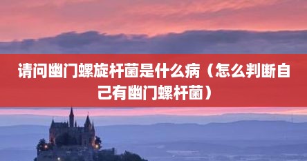 请问幽门螺旋杆菌是什么病（怎么判断自己有幽门螺杆菌）