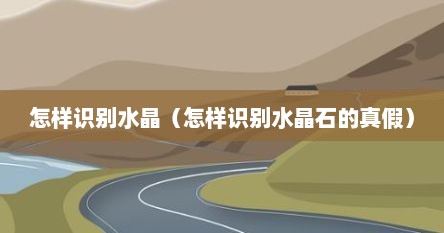 怎样识别水晶（怎样识别水晶石的真假）