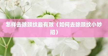 怎样去除颈纹最有效（如何去除颈纹小妙招）