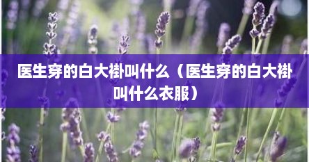 医生穿的白大褂叫什么（医生穿的白大褂叫什么衣服）