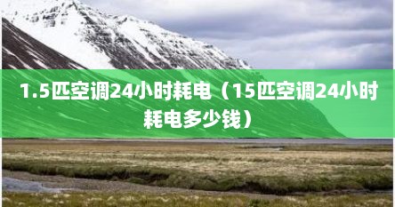 1.5匹空调24小时耗电（15匹空调24小时耗电多少钱）