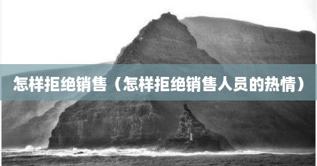 怎样拒绝销售（怎样拒绝销售人员的热情）