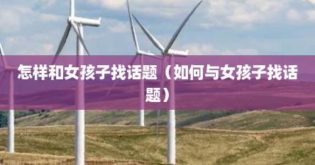 怎样和女孩子找话题（如何与女孩子找话题）