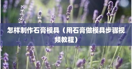 怎样制作石膏模具（用石膏做模具步骤视频教程）