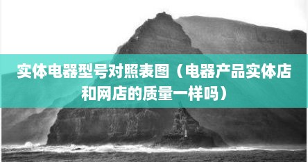 实体电器型号对照表图（电器产品实体店和网店的质量一样吗）