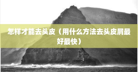 怎样才能去头皮（用什么方法去头皮屑最好最快）