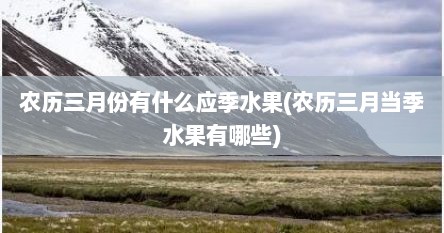 农历三月份有什么应季水果(农历三月当季水果有哪些)