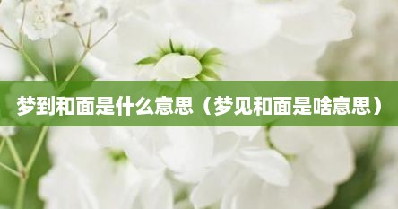 梦到和面是什么意思（梦见和面是啥意思）