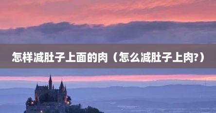 怎样减肚子上面的肉（怎么减肚子上肉?）